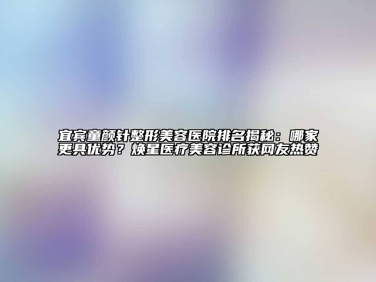 宜宾童颜针整形美容医院排名揭秘：哪家更具优势？焕星医疗美容诊所获网友热赞