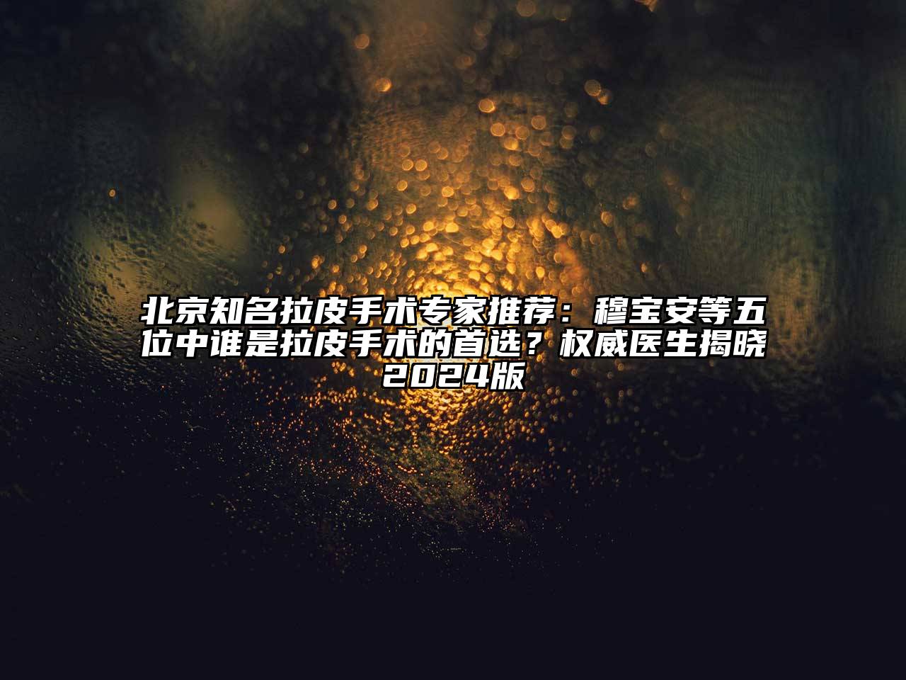 北京知名拉皮手术专家推荐：穆宝安等五位中谁是拉皮手术的首选？权威医生揭晓2024版