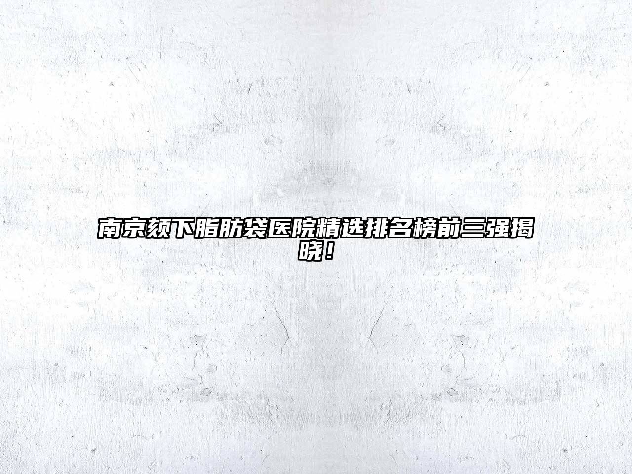 南京颏下脂肪袋医院精选排名榜前三强揭晓！