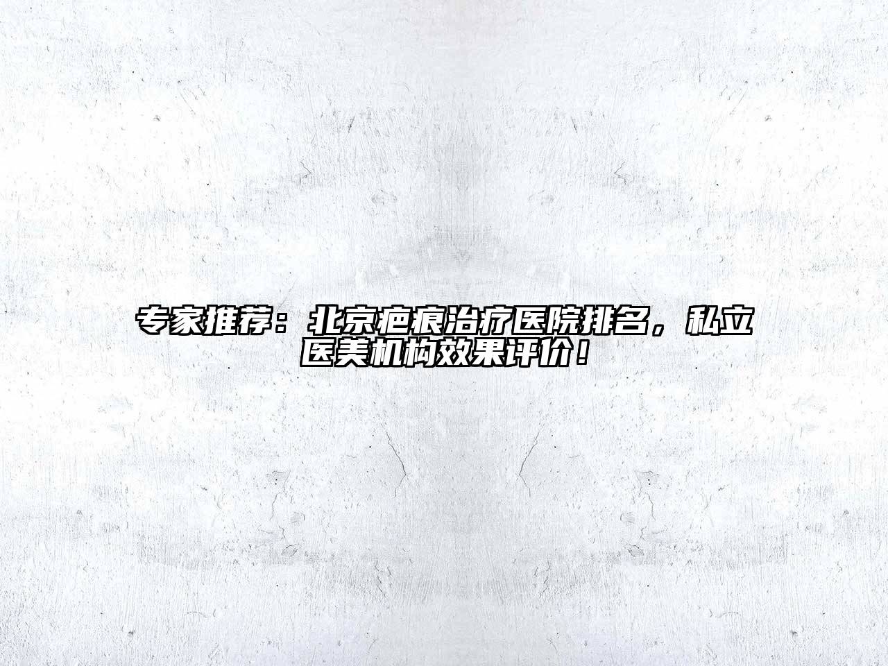 专家推荐：北京疤痕治疗医院排名，私立医美机构效果评价！