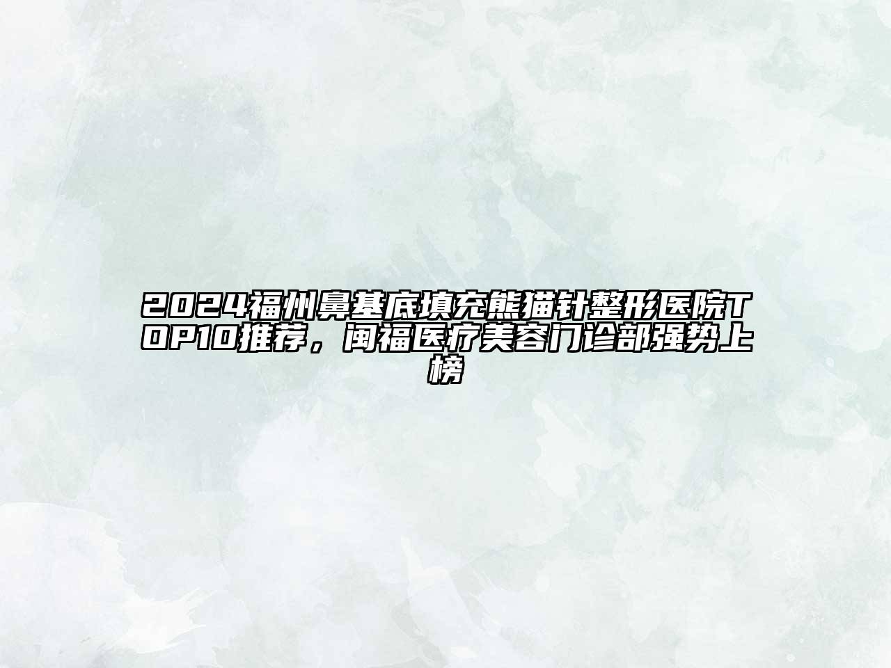 2024福州鼻基底填充熊猫针整形医院TOP10推荐，闽福医疗美容门诊部强势上榜