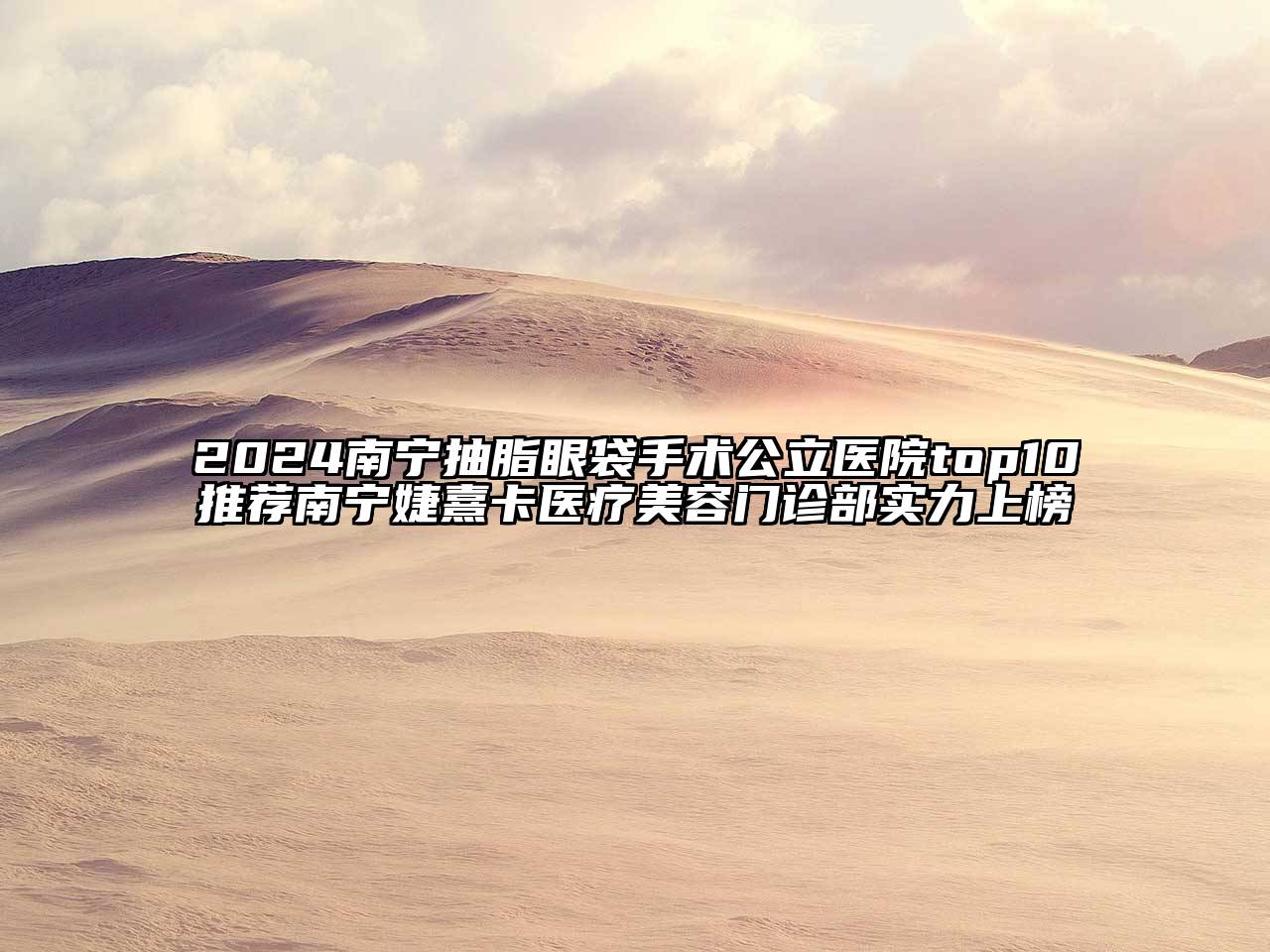 2024南宁抽脂眼袋手术公立医院top10推荐南宁婕熹卡医疗美容门诊部实力上榜