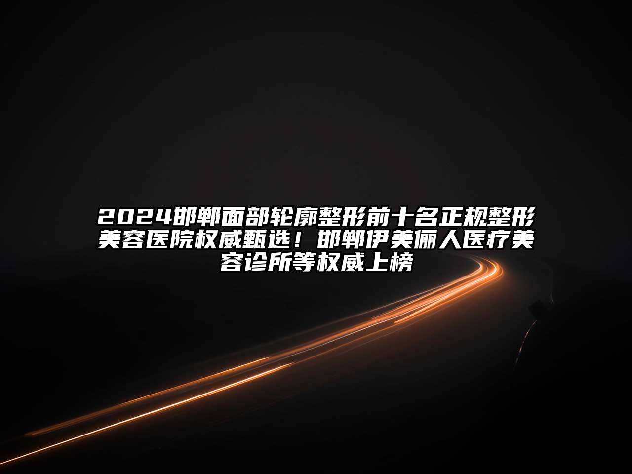 2024邯郸面部轮廓整形前十名正规整形美容医院权威甄选！邯郸伊美俪人医疗美容诊所等权威上榜