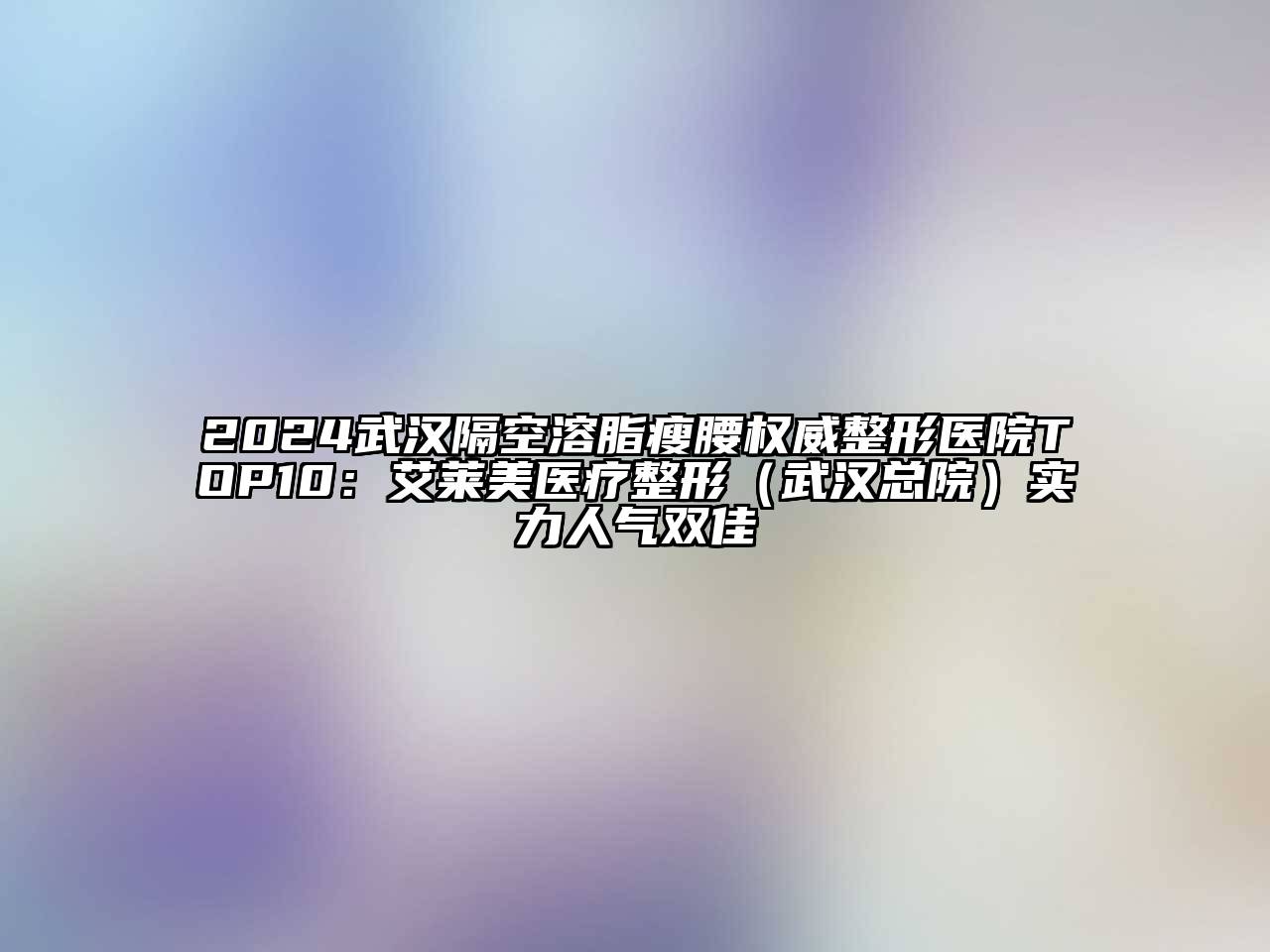 2024武汉隔空溶脂瘦腰权威整形医院TOP10：艾莱美医疗整形（武汉总院）实力人气双佳