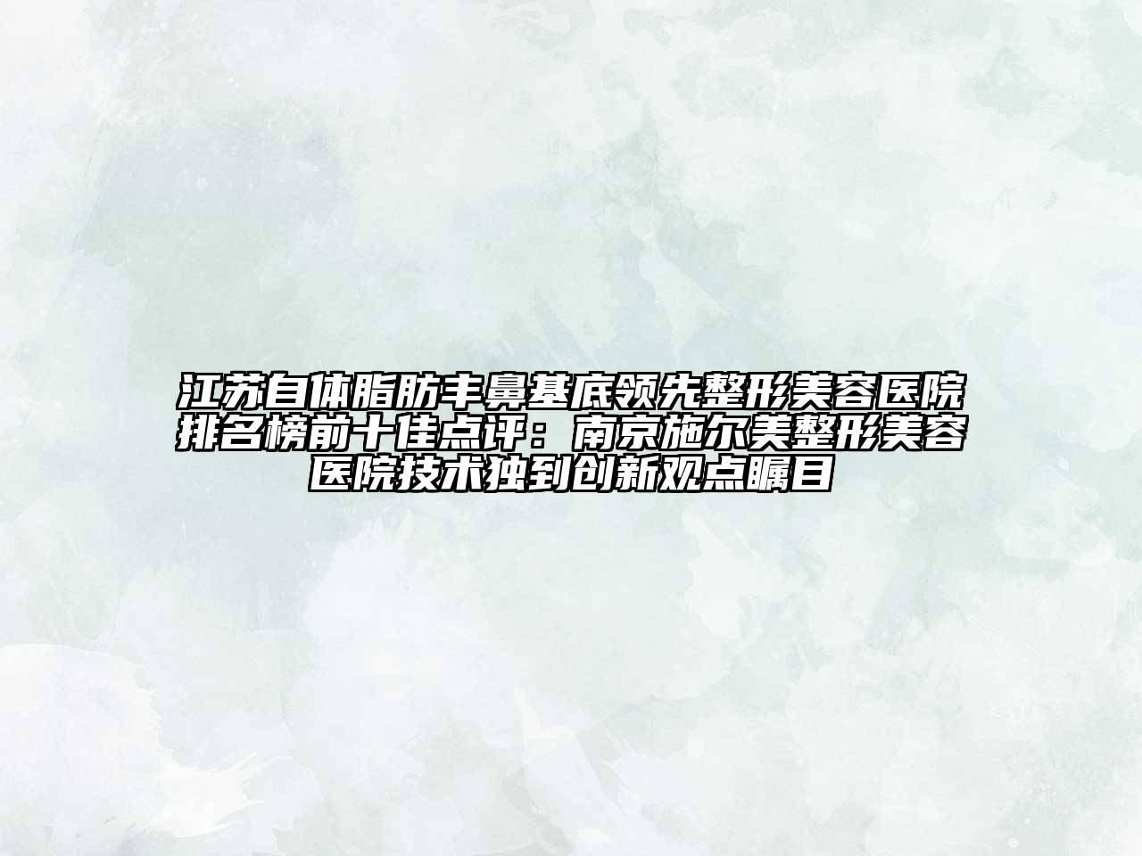 江苏自体脂肪丰鼻基底领先整形美容医院排名榜前十佳点评：南京施尔美整形美容医院技术独到创新观点瞩目