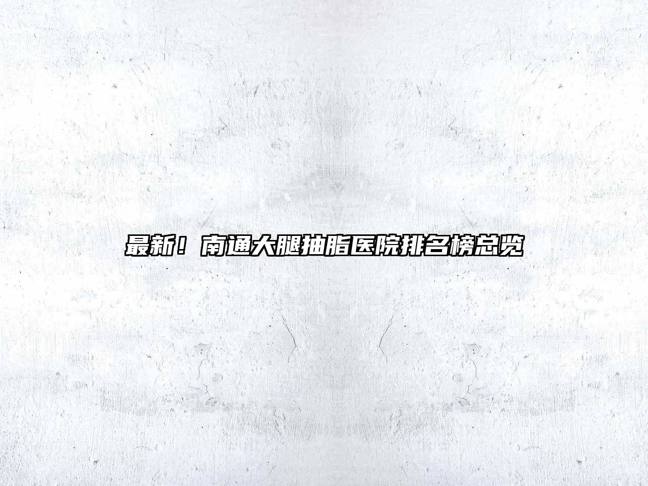 最新！南通大腿抽脂医院排名榜总览