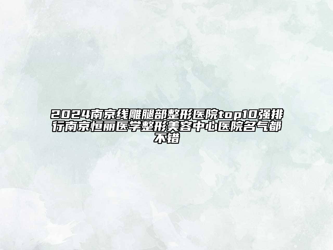 2024南京线雕腿部整形医院top10强排行南京恒丽医学整形美容中心医院名气都不错