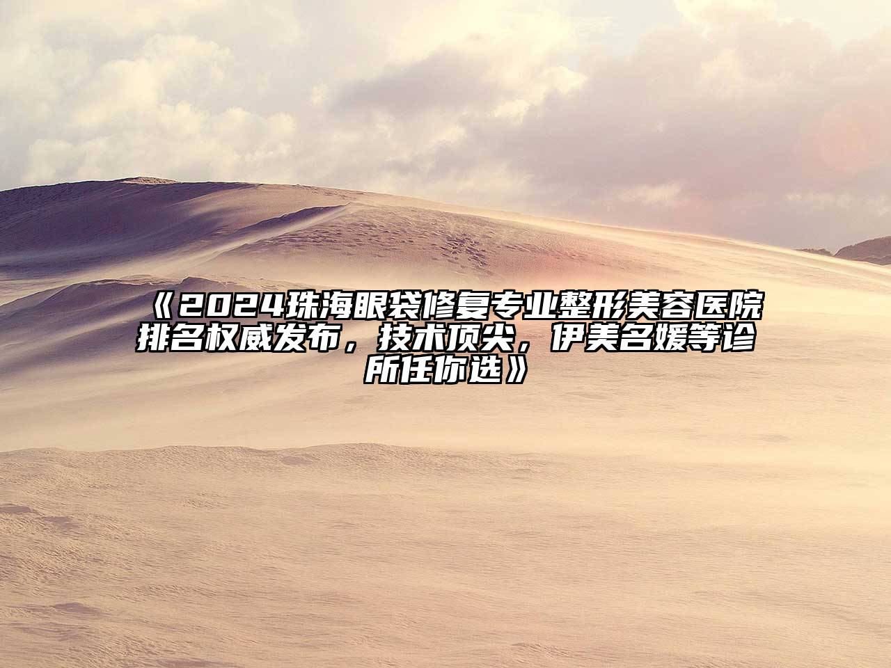 2024珠海眼袋修复专业整形美容医院排名权威发布，技术顶尖，伊美名媛等诊所任你选