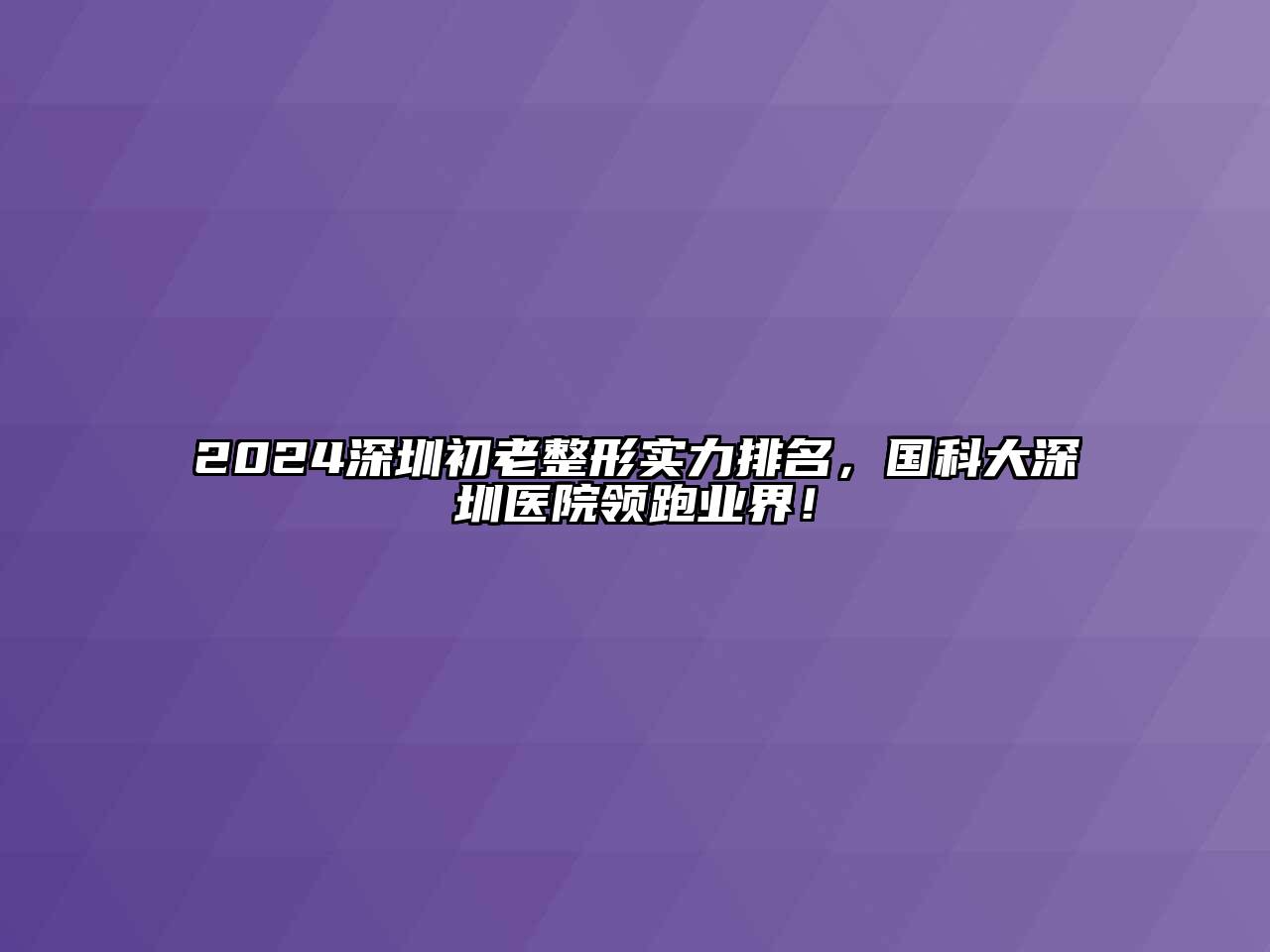 2024深圳初老整形实力排名，国科大深圳医院领跑业界！