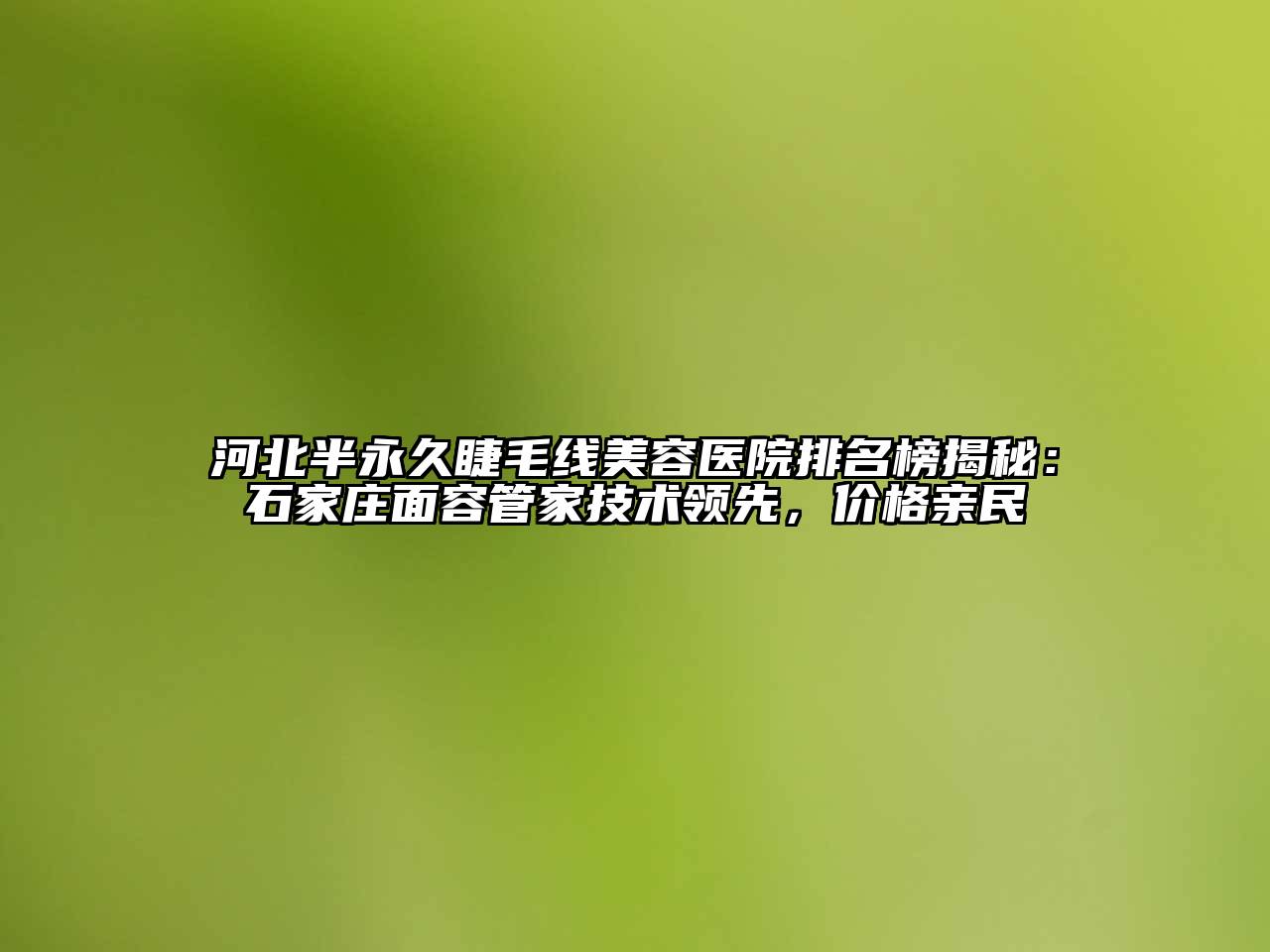 河北半永久睫毛线美容医院排名榜揭秘：石家庄面容管家技术领先，价格亲民