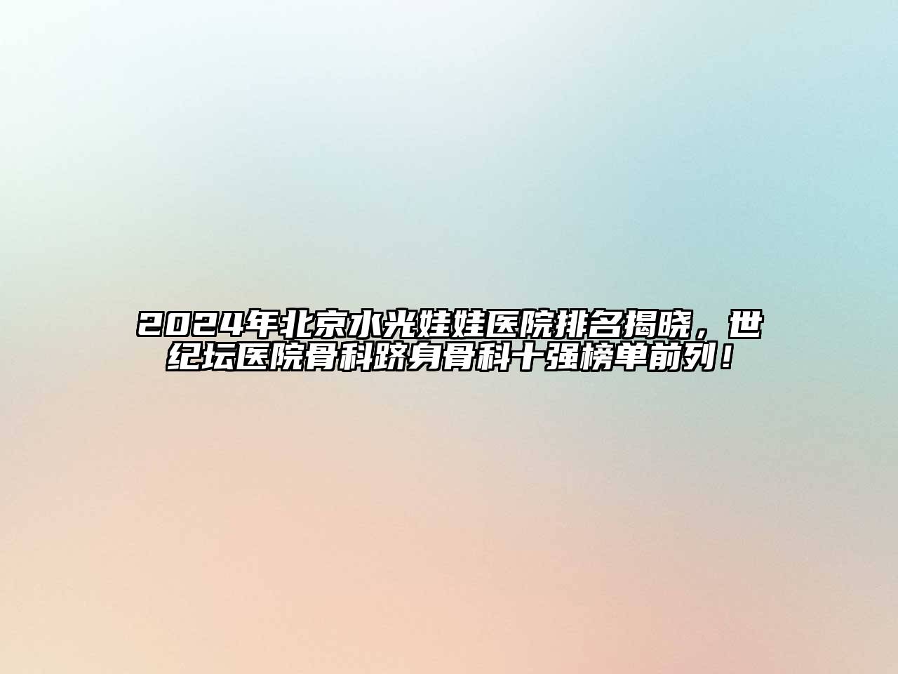2024年北京水光娃娃医院排名揭晓，世纪坛医院骨科跻身骨科十强榜单前列！
