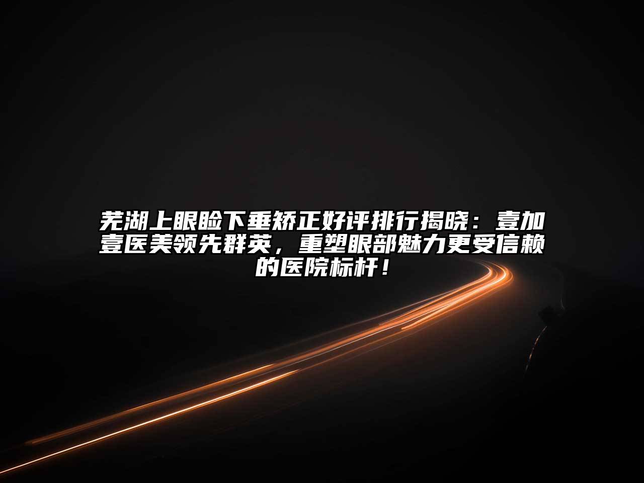 芜湖上眼睑下垂矫正好评排行揭晓：壹加壹医美领先群英，重塑眼部魅力更受信赖的医院标杆！