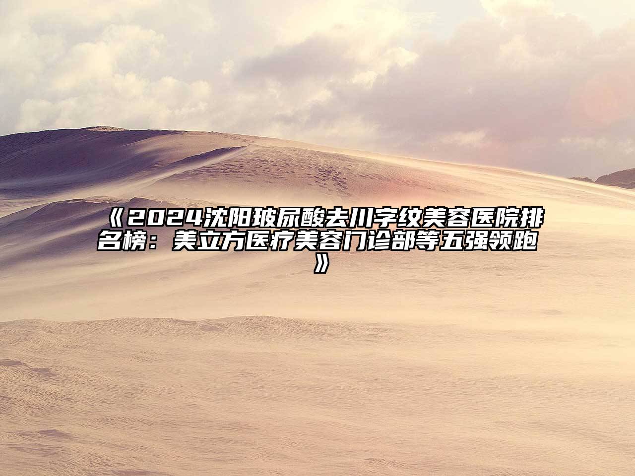 2024沈阳玻尿酸去川字纹美容医院排名榜：美立方医疗美容门诊部等五强领跑