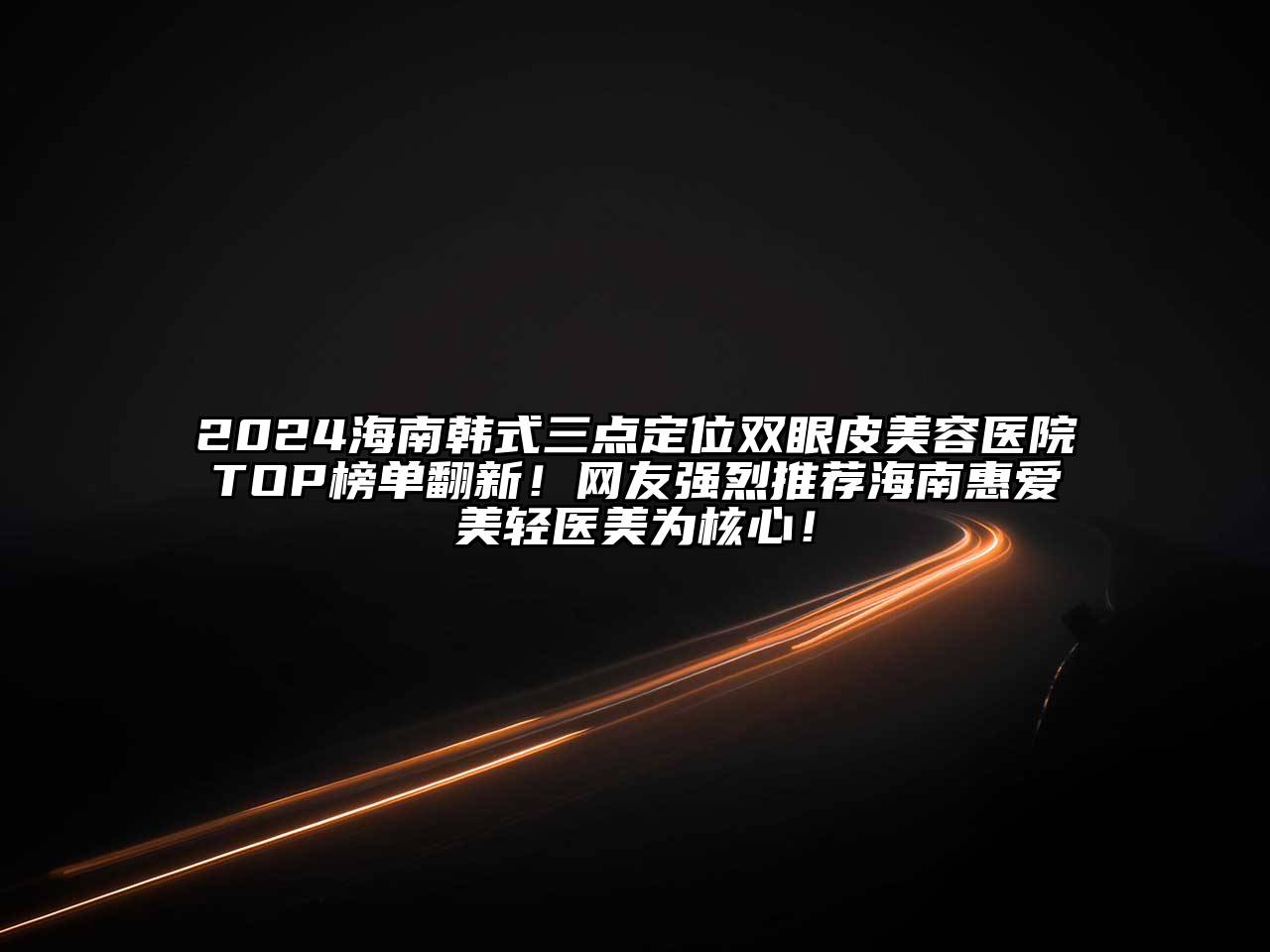 2024海南韩式三点定位双眼皮美容医院TOP榜单翻新！网友强烈推荐海南惠爱美轻医美为核心！