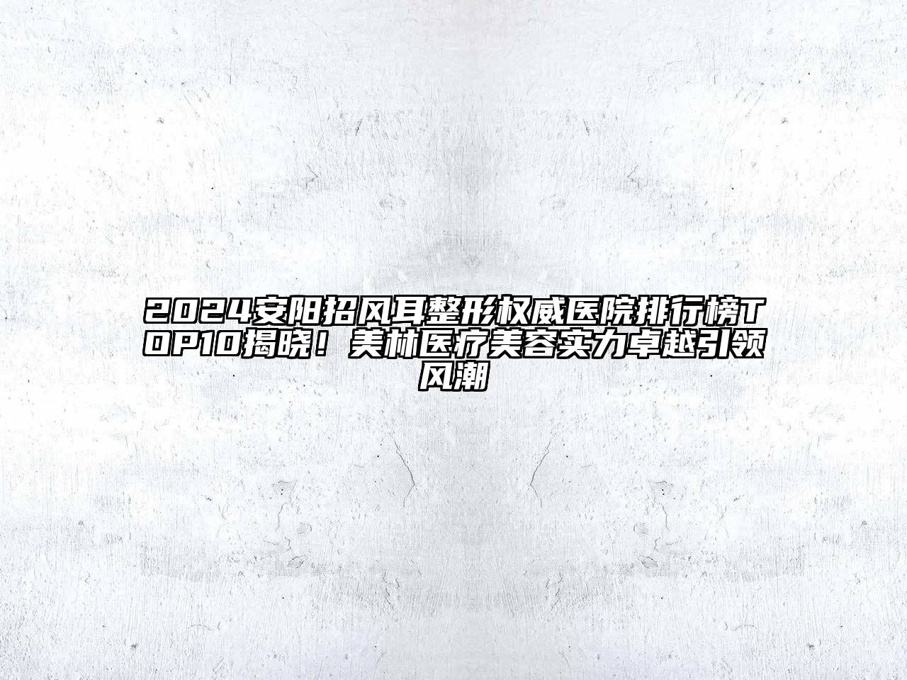 2024安阳招风耳整形权威医院排行榜TOP10揭晓！美林医疗美容实力卓越引领风潮