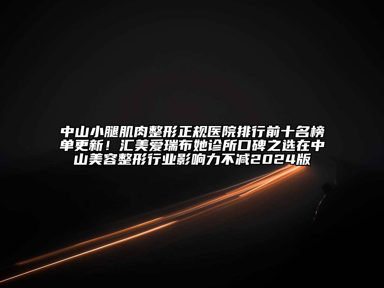 中山小腿肌肉整形正规医院排行前十名榜单更新！汇美爱瑞布她诊所口碑之选在中山美容整形行业影响力不减2024版