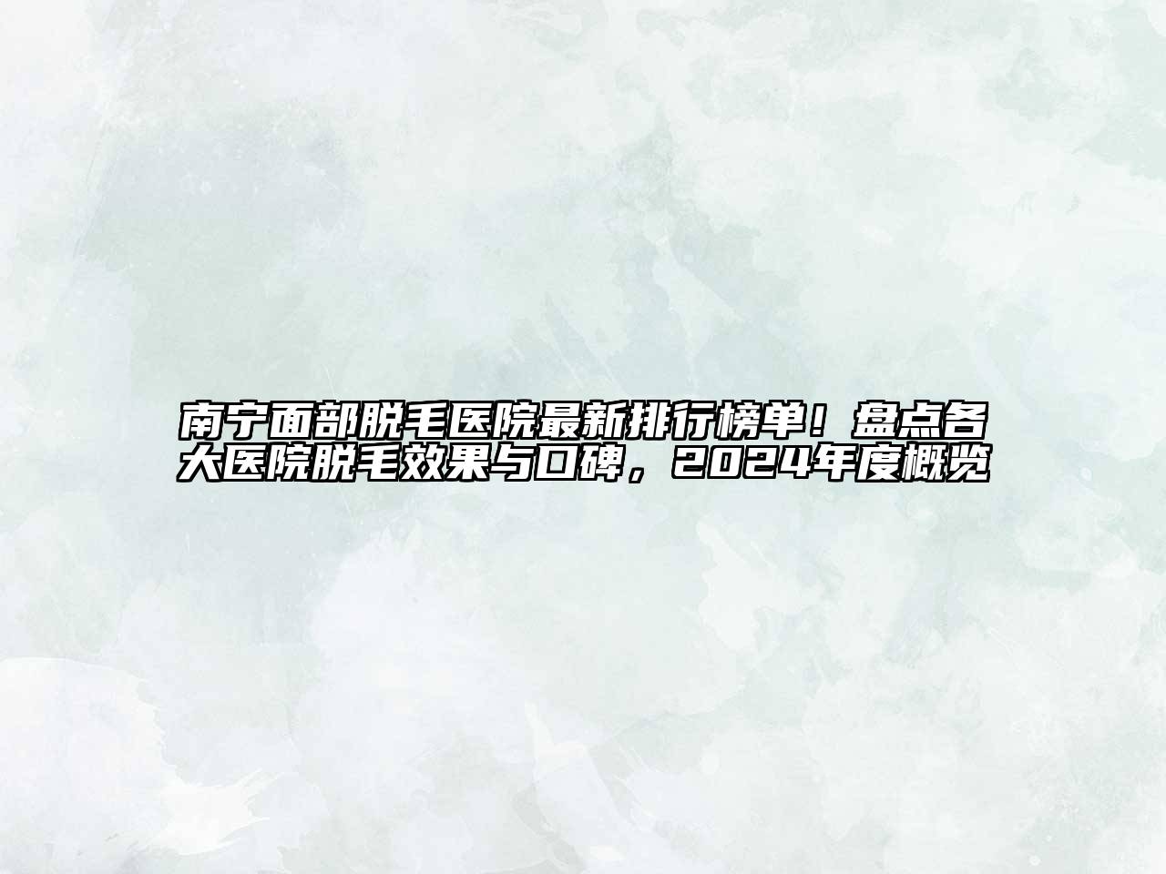 南宁面部脱毛医院最新排行榜单！盘点各大医院脱毛效果与口碑，2024年度概览