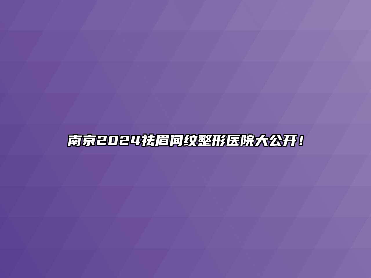 南京2024祛眉间纹整形医院大公开！