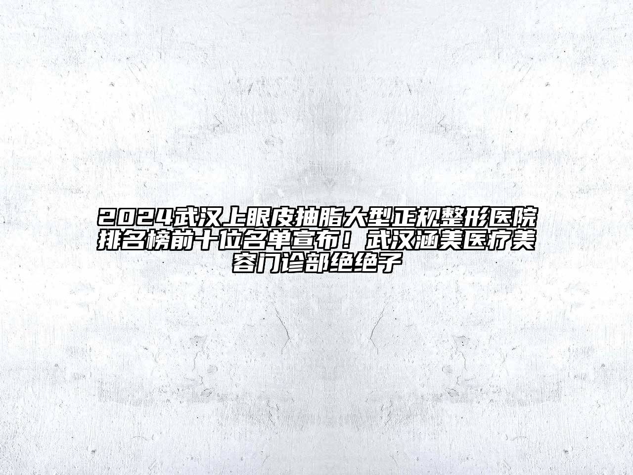 2024武汉上眼皮抽脂大型正规整形医院排名榜前十位名单宣布！武汉涵美医疗美容门诊部绝绝子