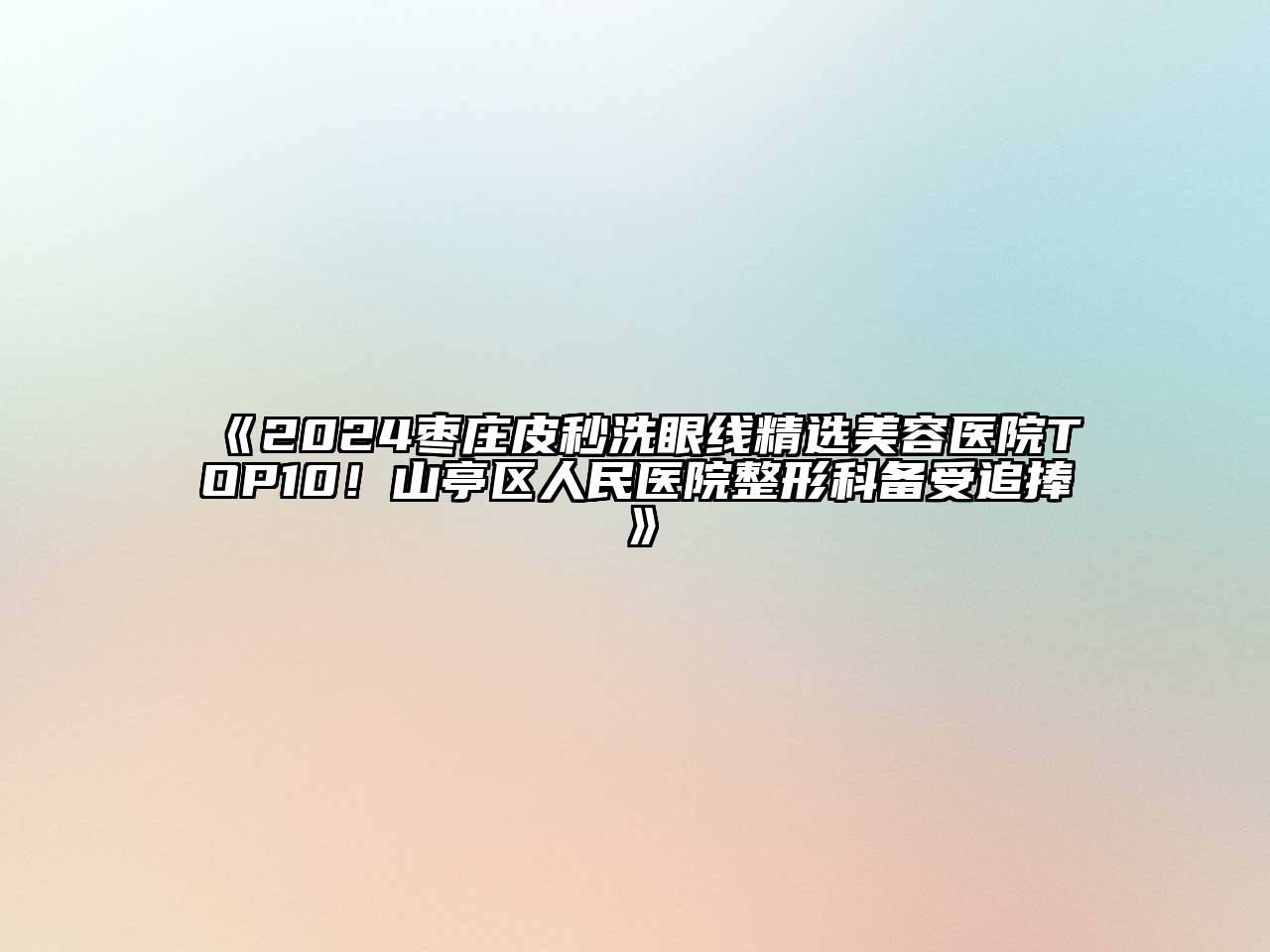 2024枣庄皮秒洗眼线精选美容医院TOP10！山亭区人民医院整形科备受追捧