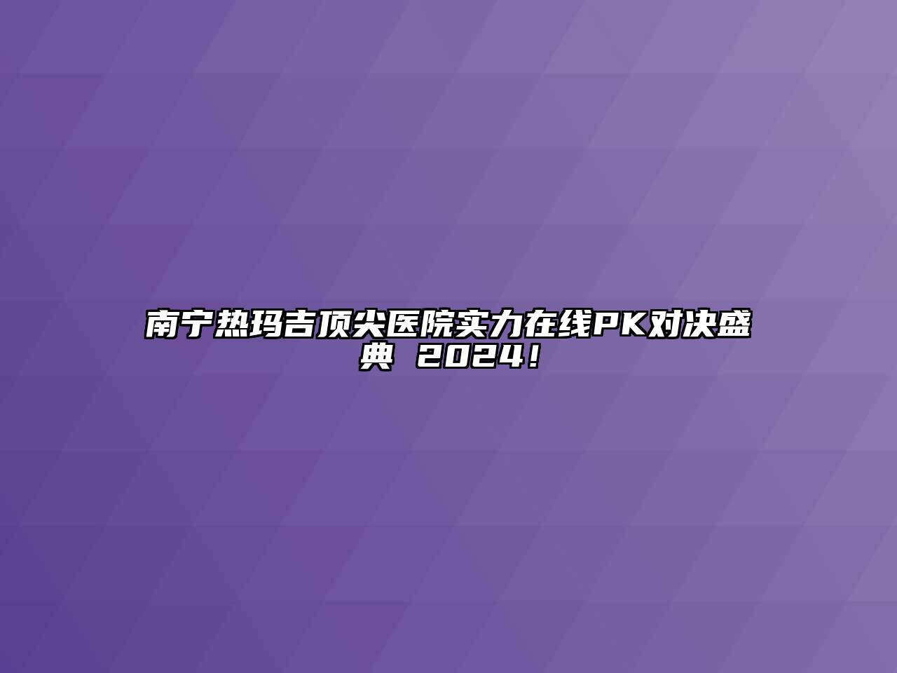 南宁热玛吉顶尖医院实力在线PK对决盛典 2024！
