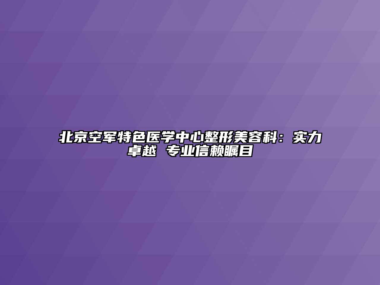 北京空军特色医学中心整形美容科：实力卓越 专业信赖瞩目