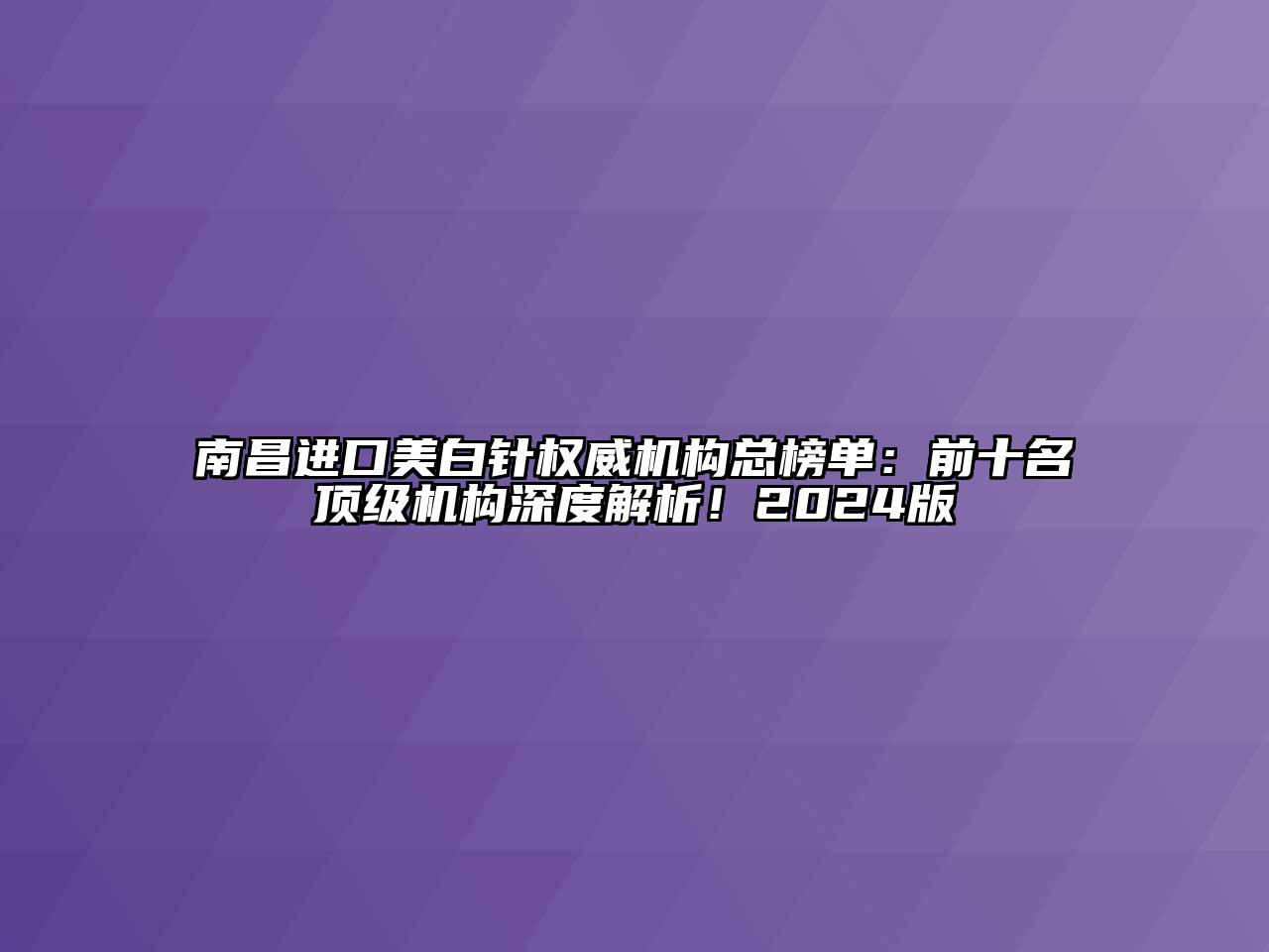 南昌进口美白针权威机构总榜单：前十名顶级机构深度解析！2024版