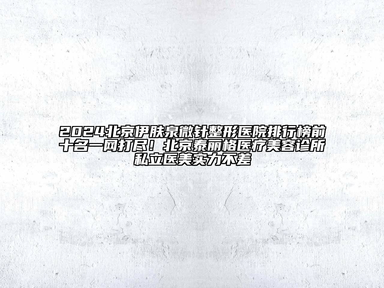 2024北京伊肤泉微针整形医院排行榜前十名一网打尽！北京泰丽格医疗美容诊所私立医美实力不差
