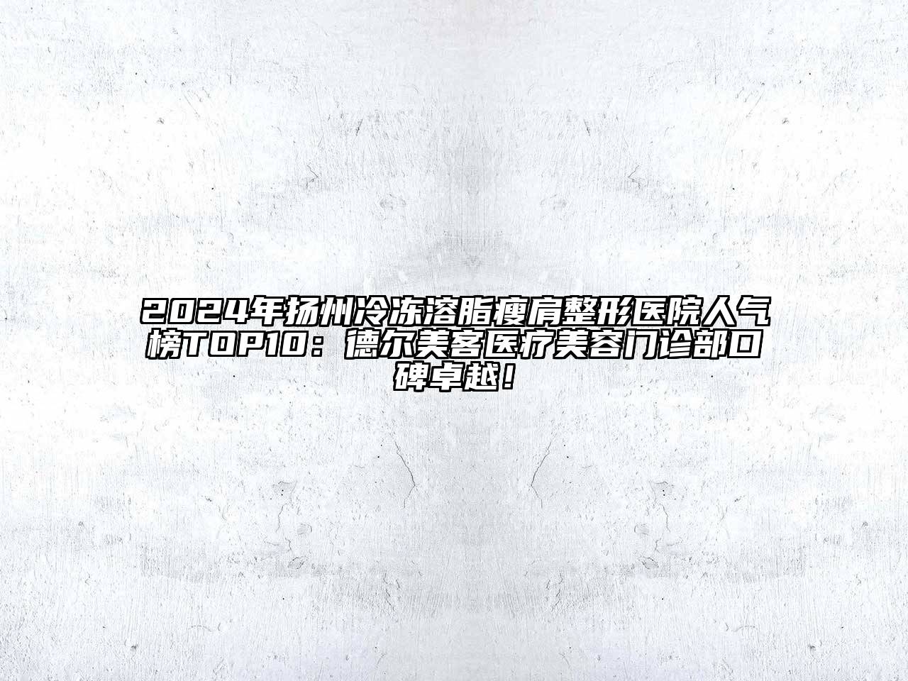 2024年扬州冷冻溶脂瘦肩整形医院人气榜TOP10：德尔美客医疗美容门诊部口碑卓越！