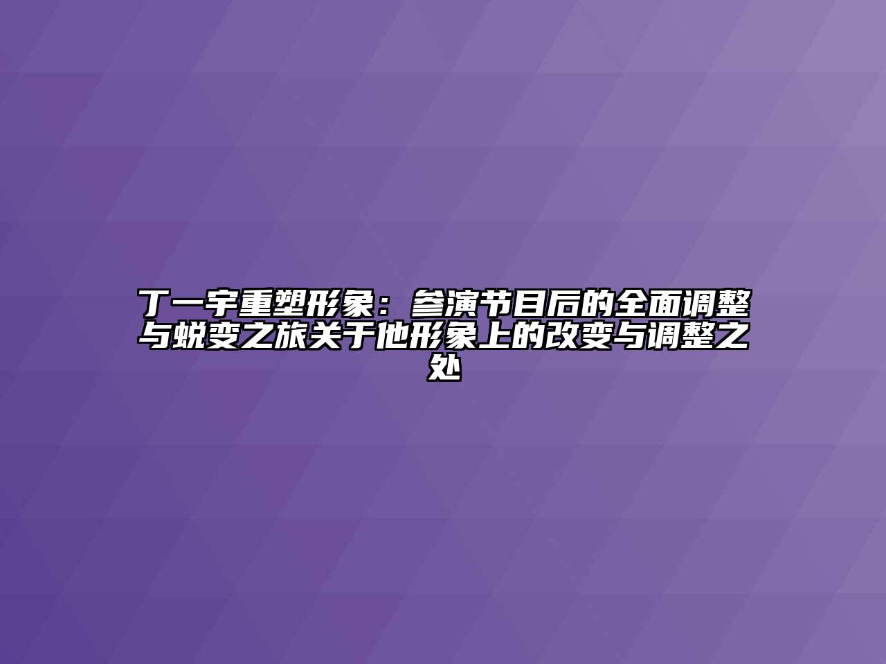 丁一宇重塑形象：参演节目后的全面调整与蜕变之旅关于他形象上的改变与调整之处