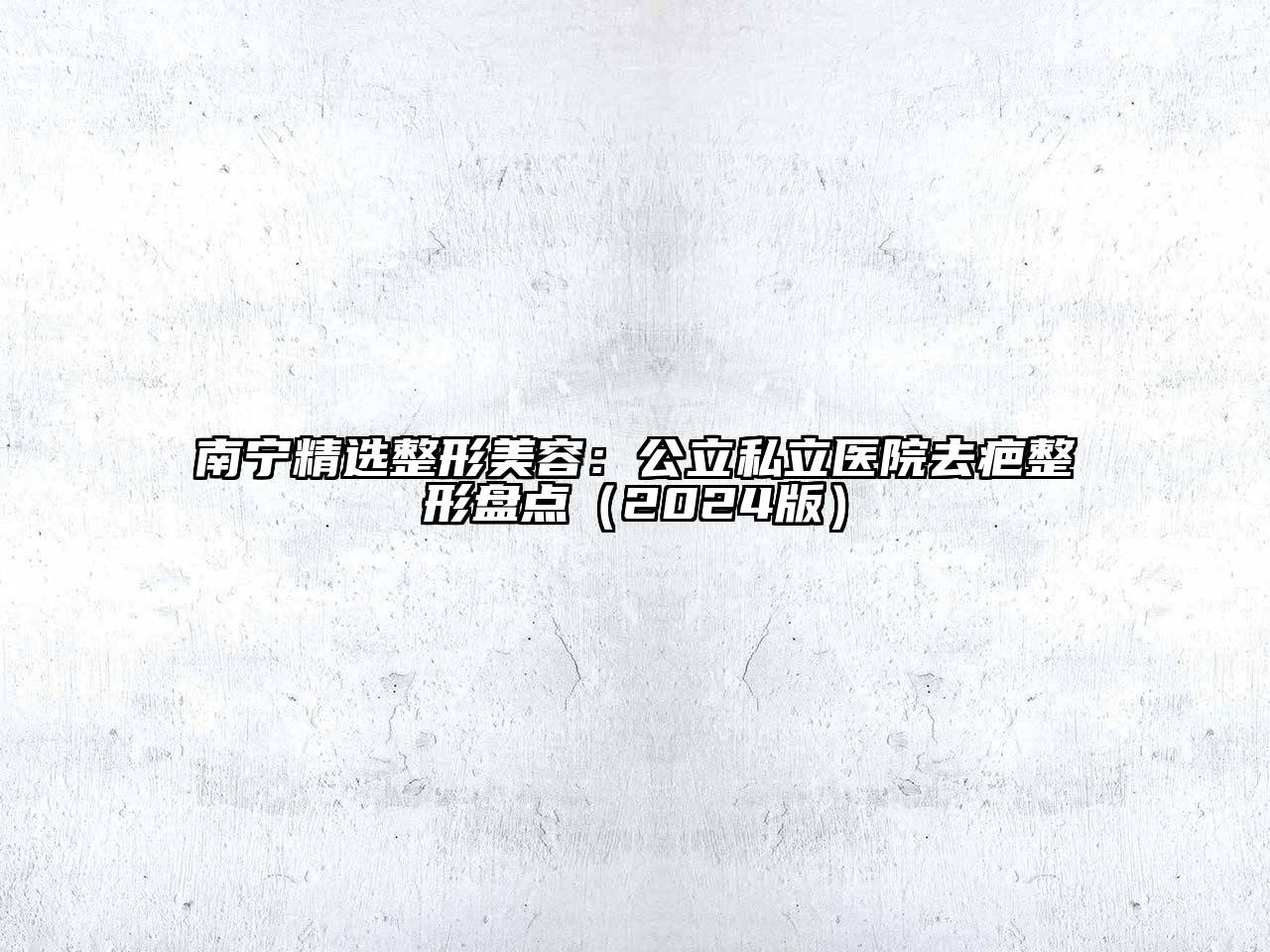 南宁精选整形美容：公立私立医院去疤整形盘点（2024版）