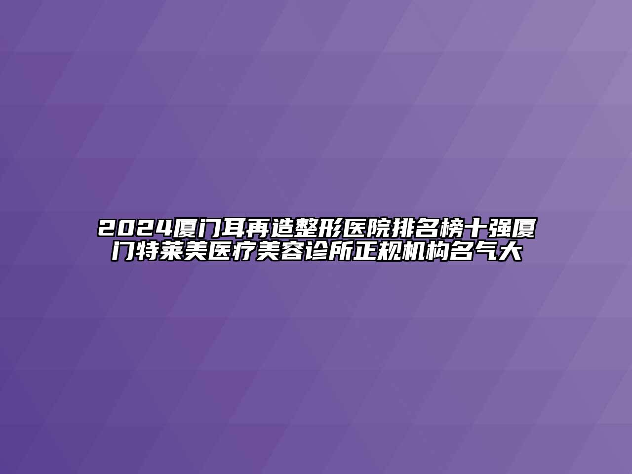 2024厦门耳再造整形医院排名榜十强厦门特莱美医疗美容诊所正规机构名气大