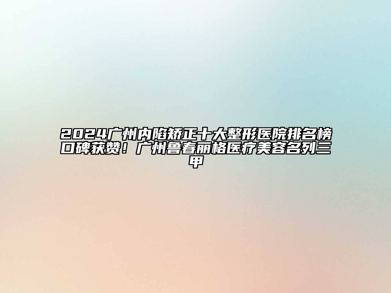 2024广州内陷矫正十大整形医院排名榜口碑获赞！广州鲁春丽格医疗美容名列三甲