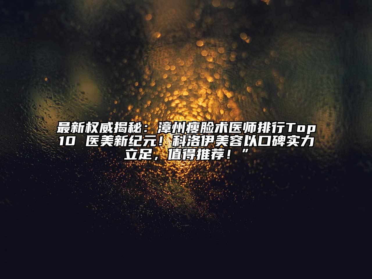 最新权威揭秘：漳州瘦脸术医师排行Top10 医美新纪元！科洛伊美容以口碑实力立足，值得推荐！”