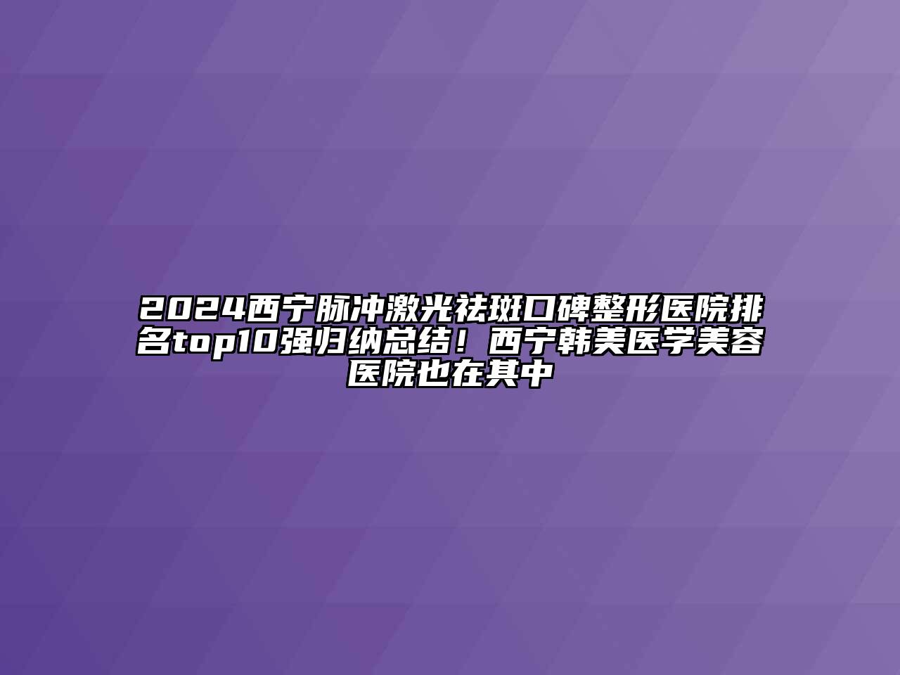 2024西宁脉冲激光祛斑口碑整形医院排名top10强归纳总结！西宁韩美医学美容医院也在其中