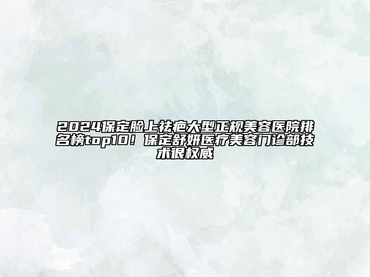 2024保定脸上祛疤大型正规美容医院排名榜top10！保定舒妍医疗美容门诊部技术很权威
