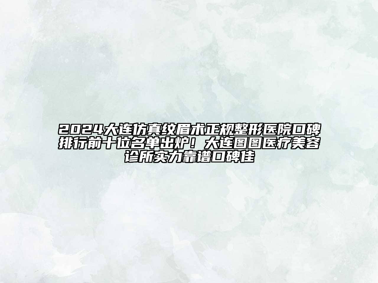 2024大连仿真纹眉术正规整形医院口碑排行前十位名单出炉！大连图图医疗美容诊所实力靠谱口碑佳
