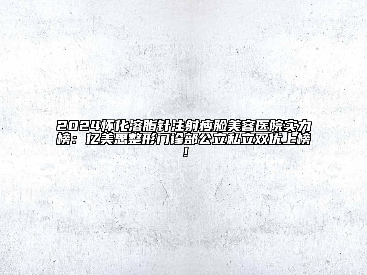 2024怀化溶脂针注射瘦脸美容医院实力榜：亿美思整形门诊部公立私立双优上榜！