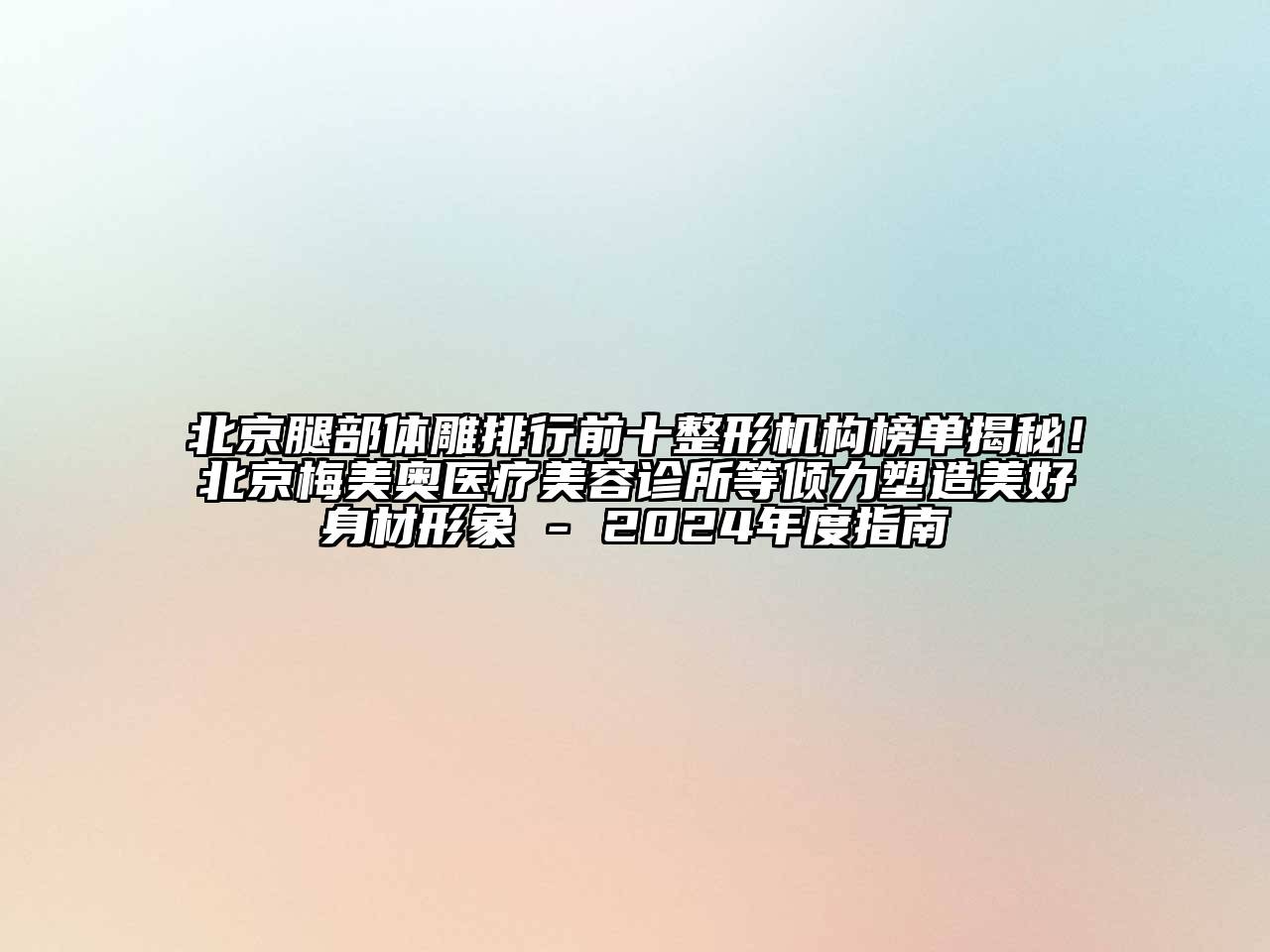 北京腿部体雕排行前十整形机构榜单揭秘！北京梅美奥医疗美容诊所等倾力塑造美好身材形象 - 2024年度指南