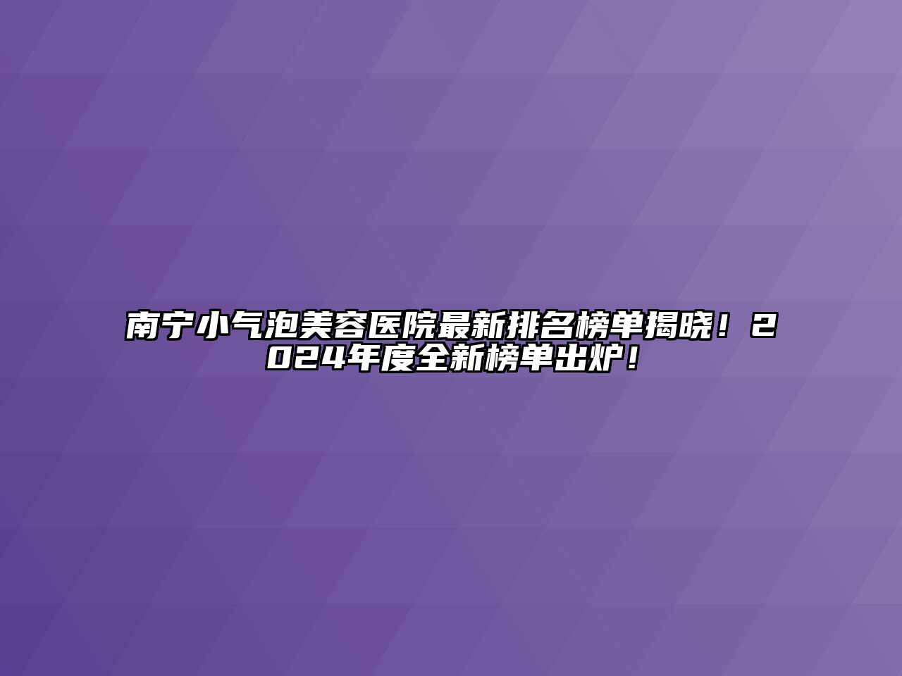 南宁小气泡美容医院最新排名榜单揭晓！2024年度全新榜单出炉！