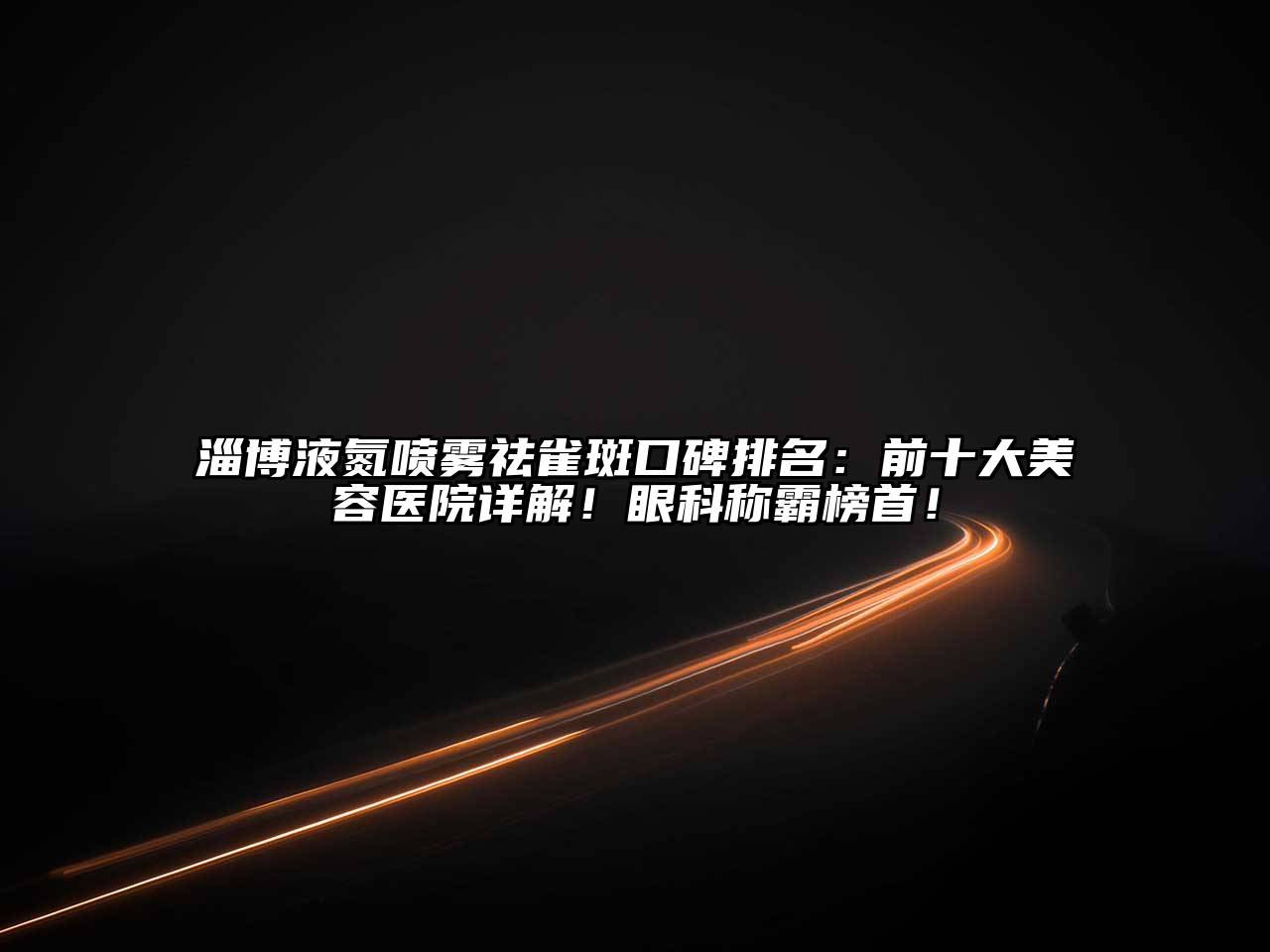淄博液氮喷雾祛雀斑口碑排名：前十大美容医院详解！眼科称霸榜首！