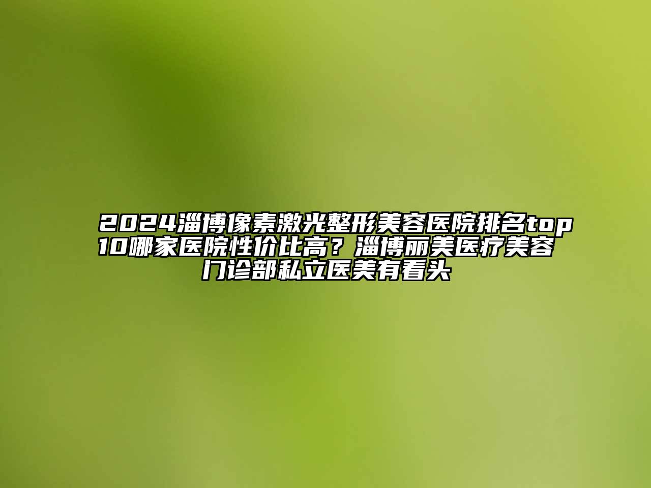 2024淄博像素激光整形美容医院排名top10哪家医院性价比高？淄博丽美医疗美容门诊部私立医美有看头