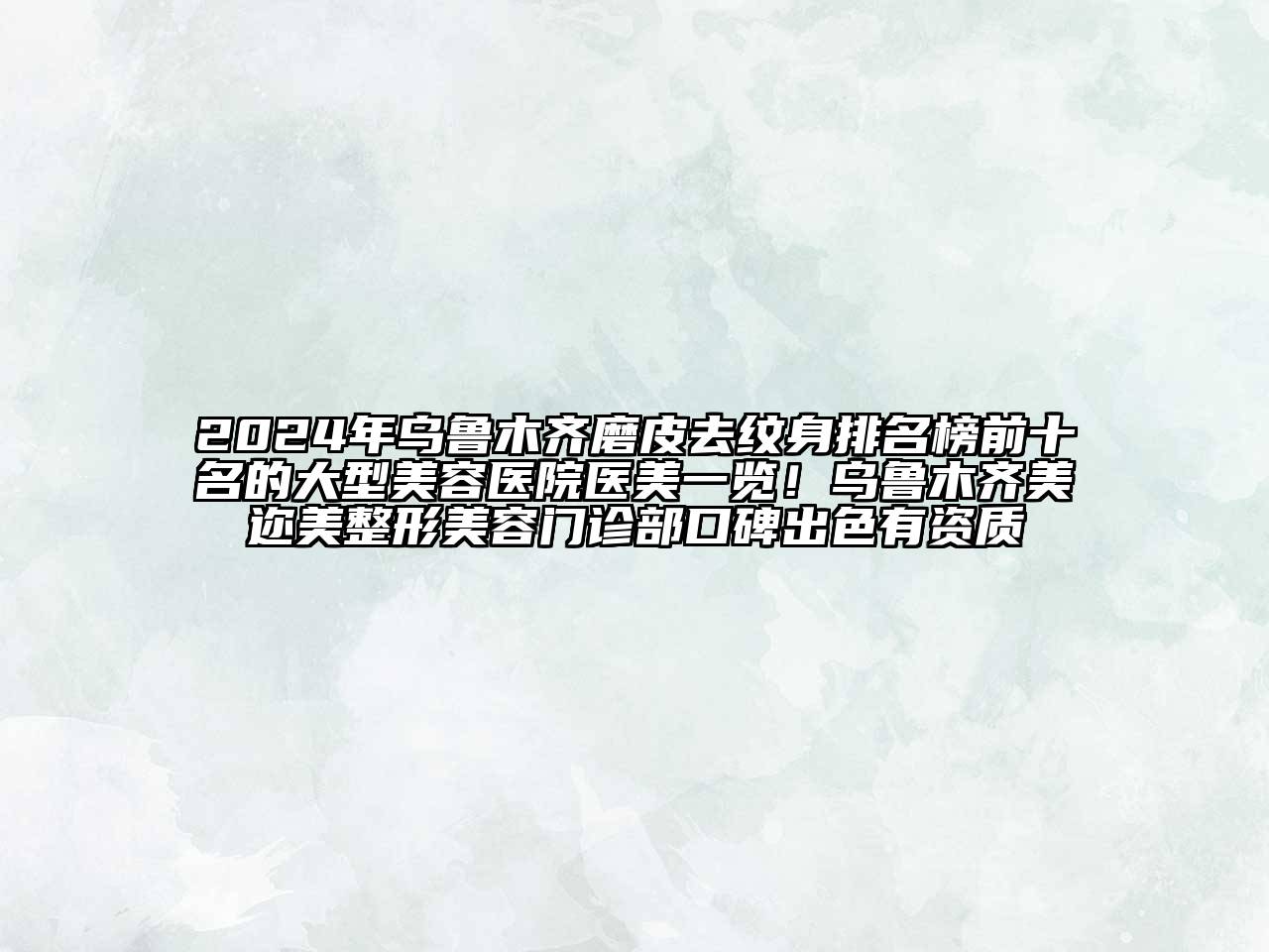 2024年乌鲁木齐磨皮去纹身排名榜前十名的大型美容医院医美一览！乌鲁木齐美迩美整形美容门诊部口碑出色有资质