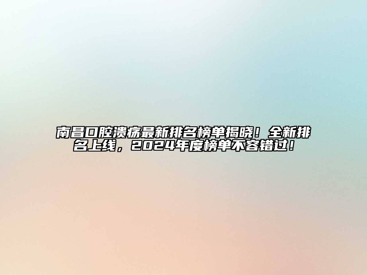 南昌口腔溃疡最新排名榜单揭晓！全新排名上线，2024年度榜单不容错过！