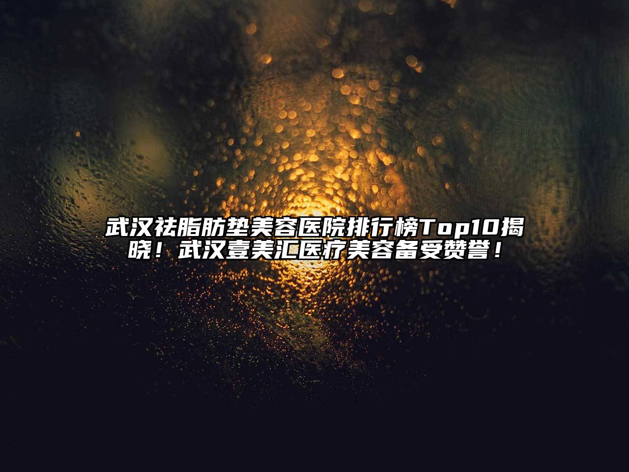 武汉祛脂肪垫美容医院排行榜Top10揭晓！武汉壹美汇医疗美容备受赞誉！