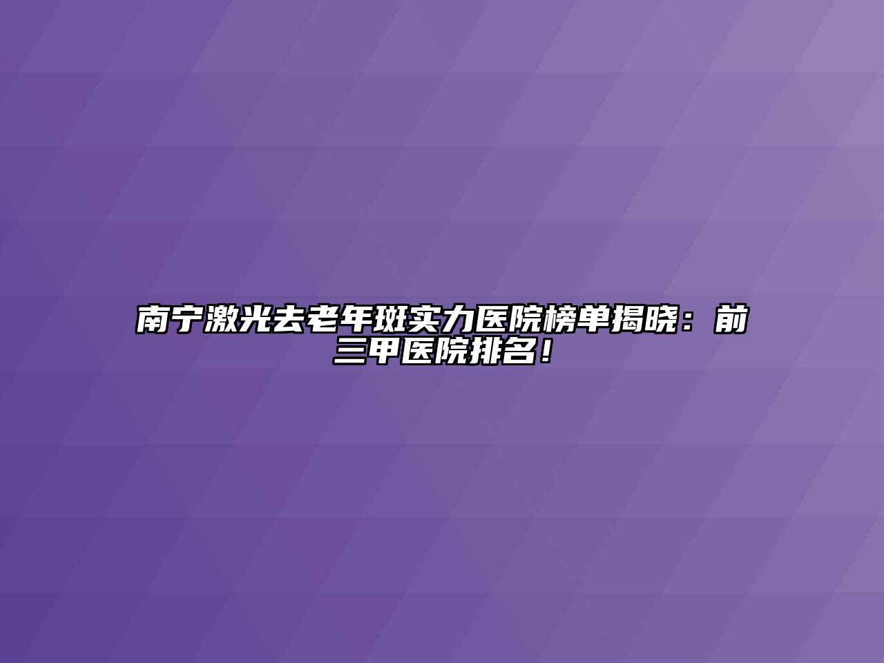 南宁激光去老年斑实力医院榜单揭晓：前三甲医院排名！