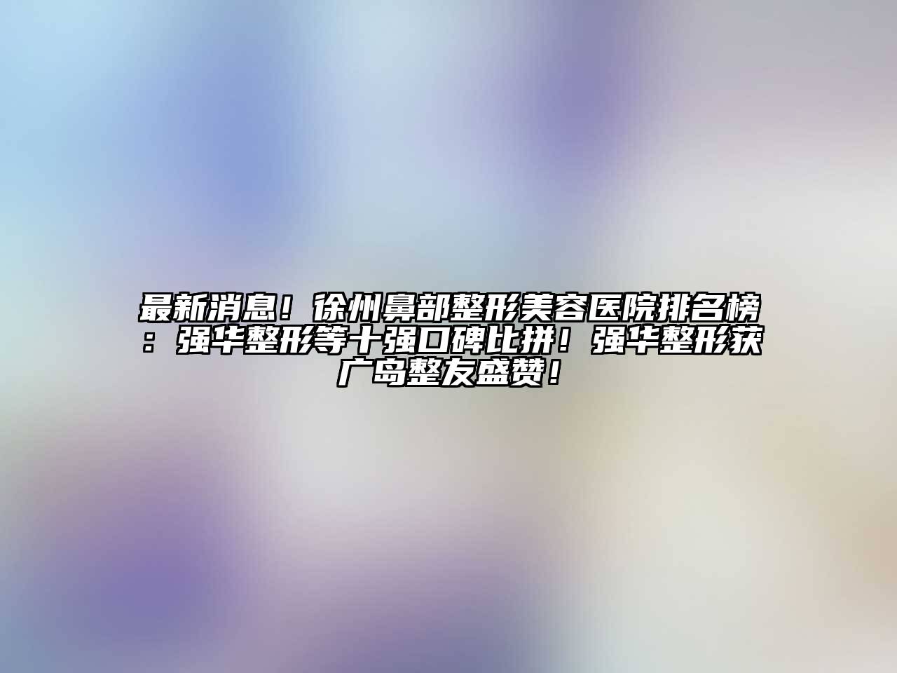 最新消息！徐州鼻部整形美容医院排名榜：强华整形等十强口碑比拼！强华整形获广岛整友盛赞！