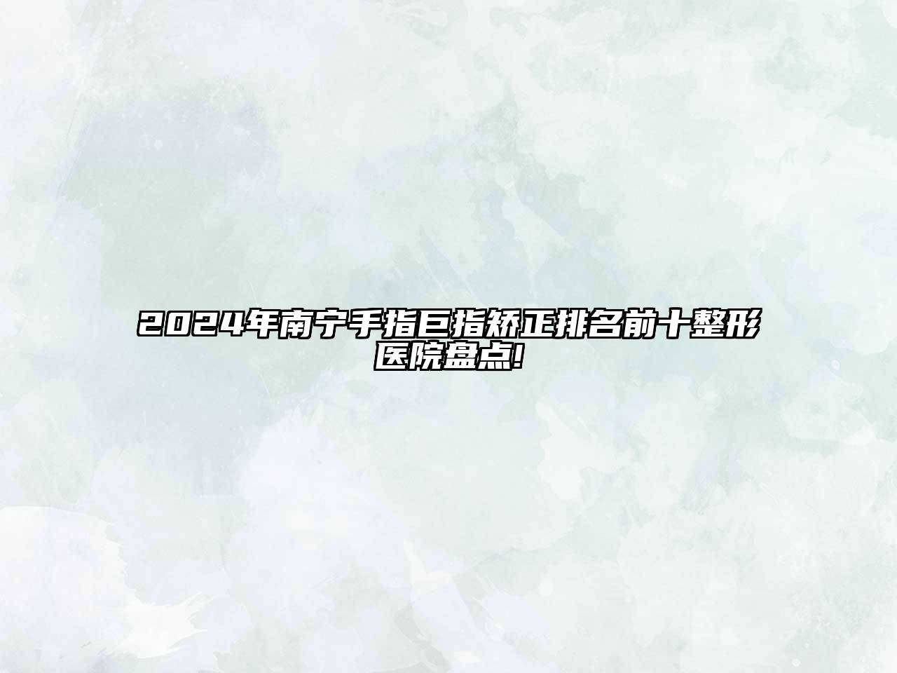 2024年南宁手指巨指矫正排名前十整形医院盘点!
