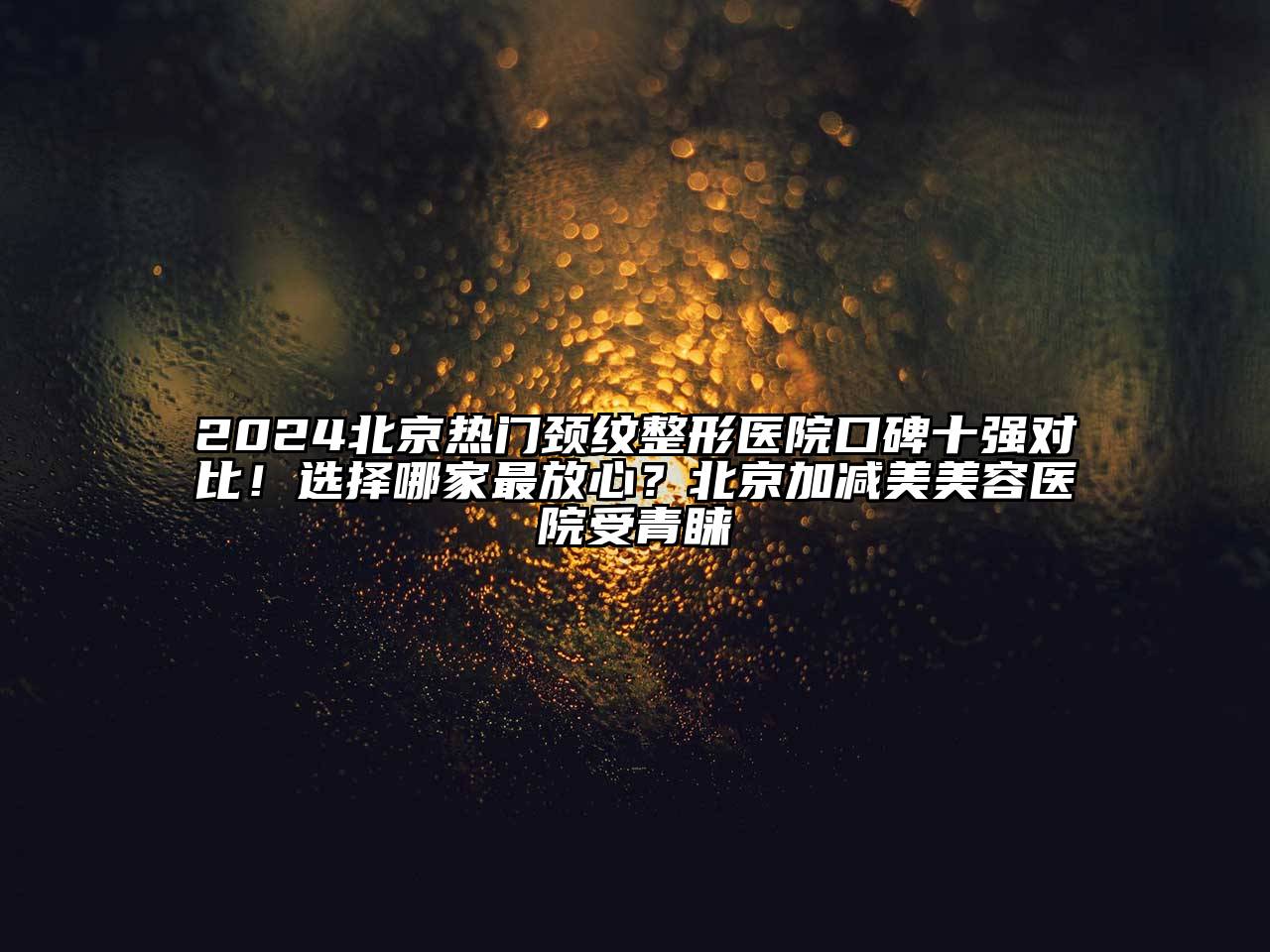 2024北京热门颈纹整形医院口碑十强对比！选择哪家最放心？北京加减美美容医院受青睐