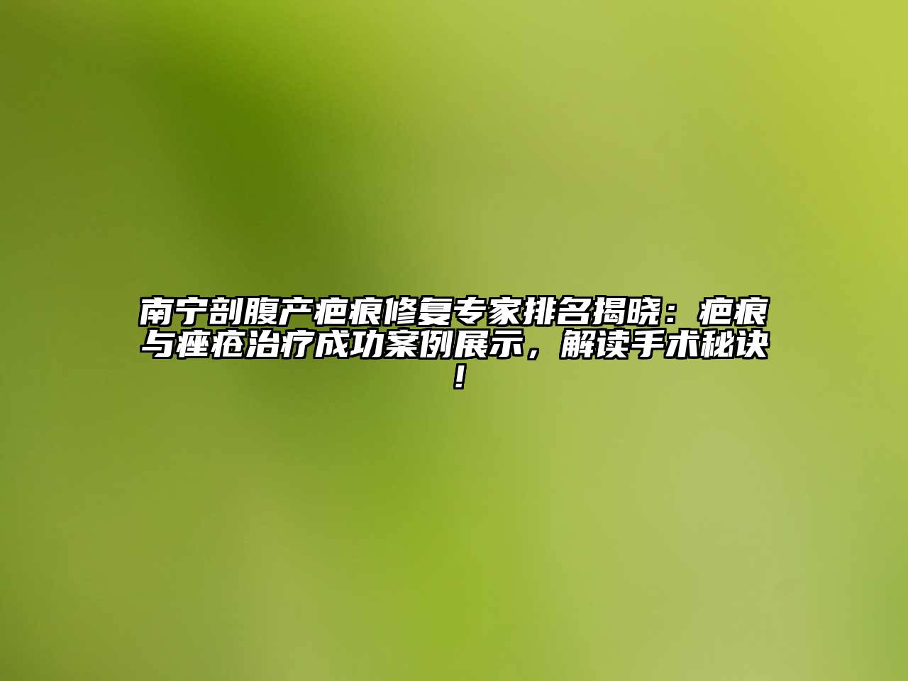 南宁剖腹产疤痕修复专家排名揭晓：疤痕与痤疮治疗成功案例展示，解读手术秘诀！